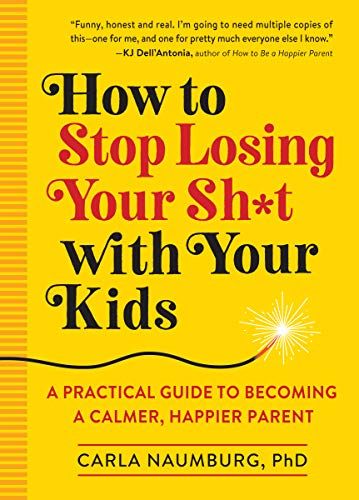 How to Stop Losing Your Sh*t with Your Kids: A Practical Guide to Becoming a Calmer, Happier Parent by Carla Naumburg, PhD