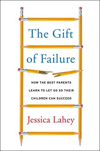 The Gift of Failure: How the Best Parents Learn to Let Go So Their Children Can Succeed by Jessica Lahey